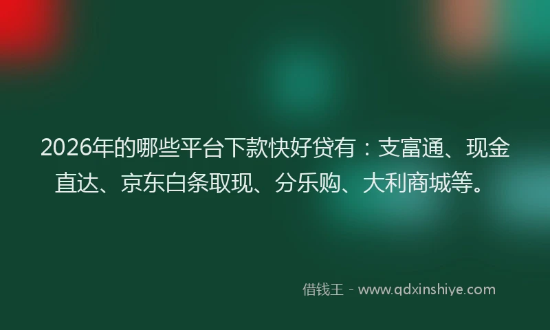 2026年的哪些平台下款快好贷有:支富通、现金直达、京东白条取现、分乐购、大利商城等。