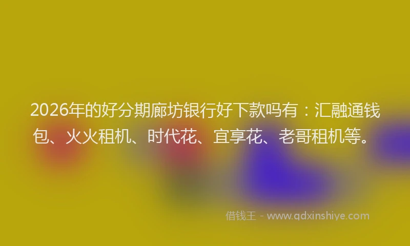 2026年的好分期廊坊银行好下款吗有：汇融通钱包、火火租机、时代花、宜享花、老哥租机等。