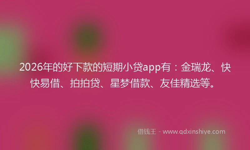 2026年的好下款的短期小贷app有：金瑞龙、快快易借、拍拍贷、星梦借款、友佳精选等。