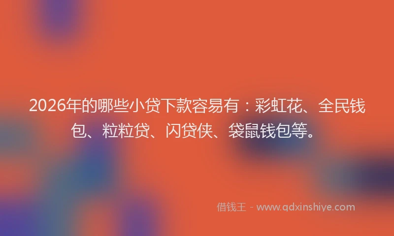 2026年的哪些小贷下款容易有:彩虹花、全民钱包、粒粒贷、闪贷侠、袋鼠钱包等。