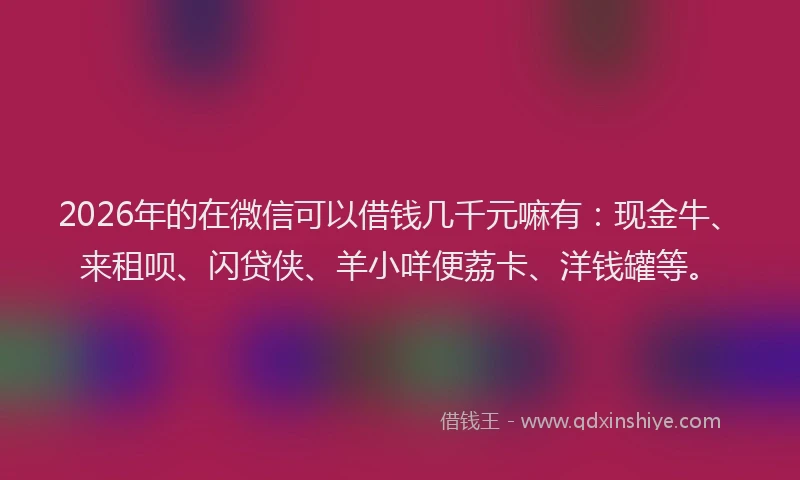 2026年的在微信可以借钱几千元嘛有：现金牛、来租呗、闪贷侠、羊小咩便荔卡、洋钱罐等。