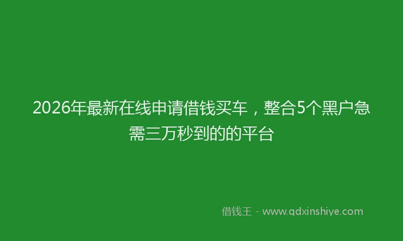 2026年最新在线申请借钱买车，整合5个黑户急需三万秒到的的平台