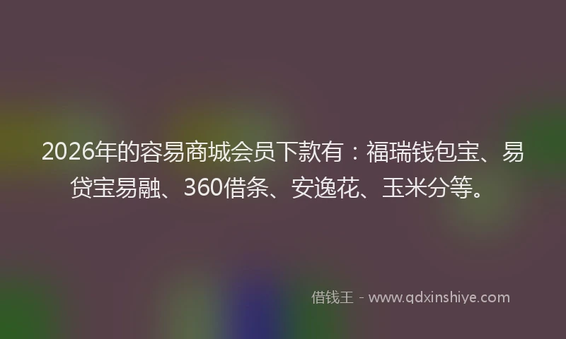 2026年的容易商城会员下款有：福瑞钱包宝、易贷宝易融、360借条、安逸花、玉米分等。