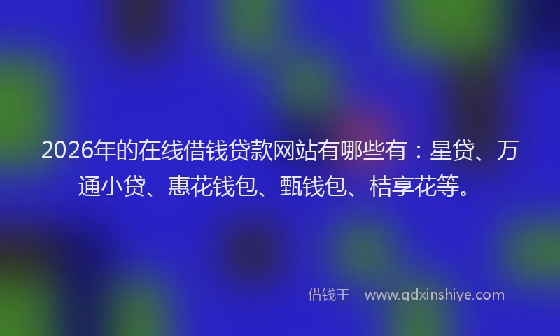 2026年的在线借钱贷款网站有哪些有:星贷、万通小贷、惠花钱包、甄钱包、桔享花等。