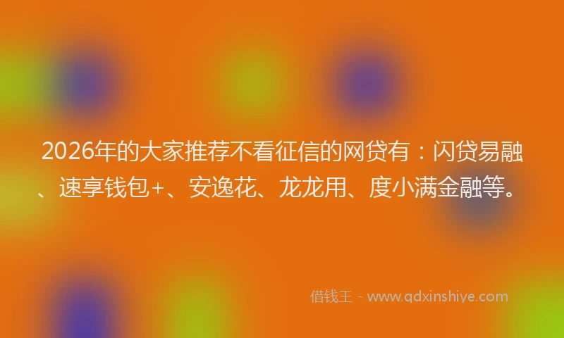 2026年的大家推荐不看征信的网贷有：闪贷易融、速享钱包+、安逸花、龙龙用、度小满金融等。