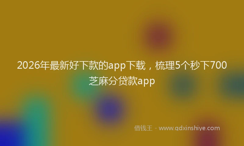2026年最新好下款的app下载，梳理5个秒下700芝麻分贷款app