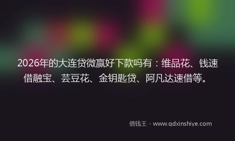 2026年的大连贷微赢好下款吗有：维品花、钱速借融宝、芸豆花、金钥匙贷、阿凡达速借等。