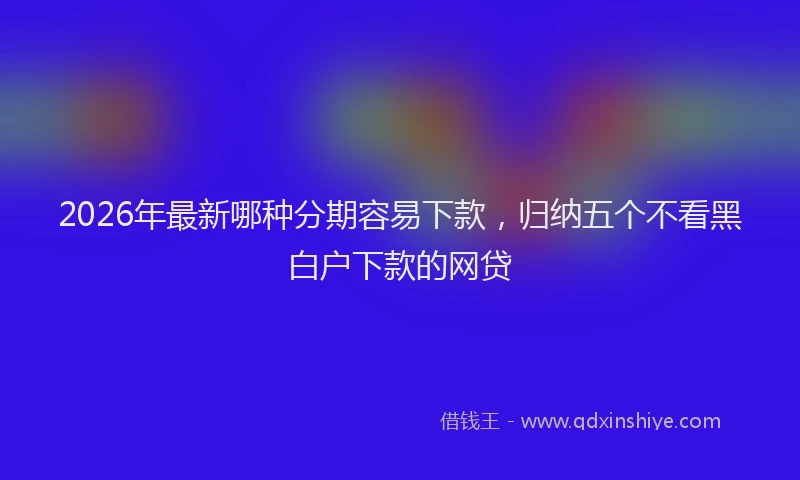 2026年最新哪种分期容易下款,归纳五个不看黑白户下款的网贷
