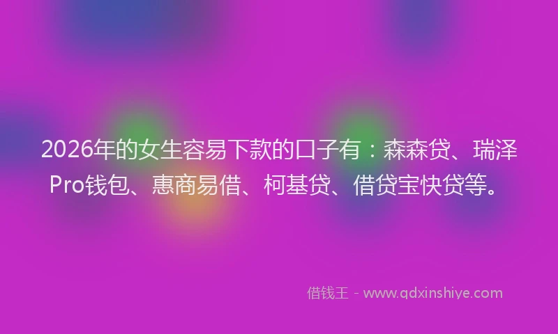 2026年的女生容易下款的口子有：森森贷、瑞泽Pro钱包、惠商易借、柯基贷、借贷宝快贷等。