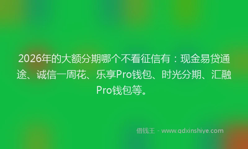 2026年的大额分期哪个不看征信有：现金易贷通途、诚信一周花、乐享Pro钱包、时光分期、汇融Pro钱包等。