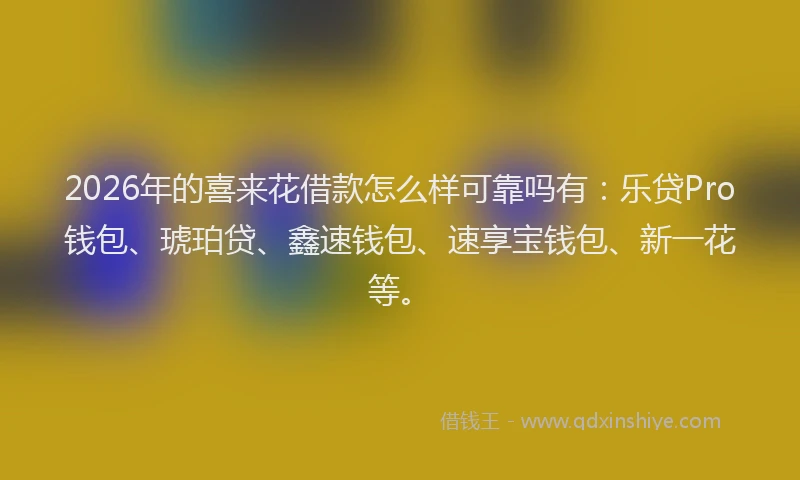 2026年的喜来花借款怎么样可靠吗有：乐贷Pro钱包、琥珀贷、鑫速钱包、速享宝钱包、新一花等。