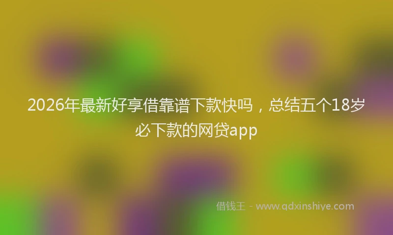 2026年最新好享借靠谱下款快吗，总结五个18岁必下款的网贷app