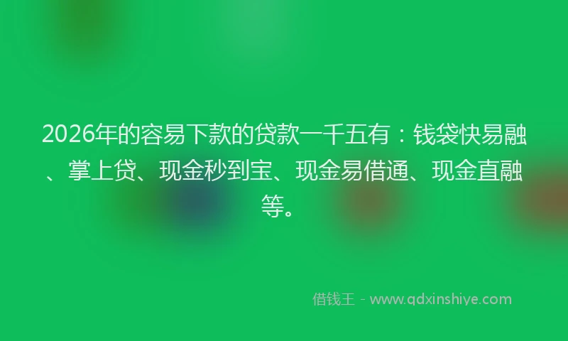 2026年的容易下款的贷款一千五有：钱袋快易融、掌上贷、现金秒到宝、现金易借通、现金直融等。
