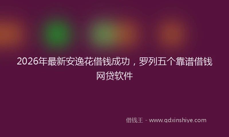 2026年最新安逸花借钱成功，罗列五个靠谱借钱网贷软件