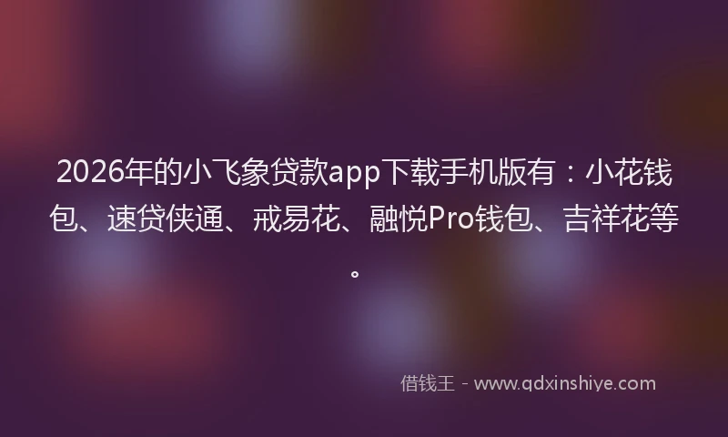2026年的小飞象贷款app下载手机版有：小花钱包、速贷侠通、戒易花、融悦Pro钱包、吉祥花等。