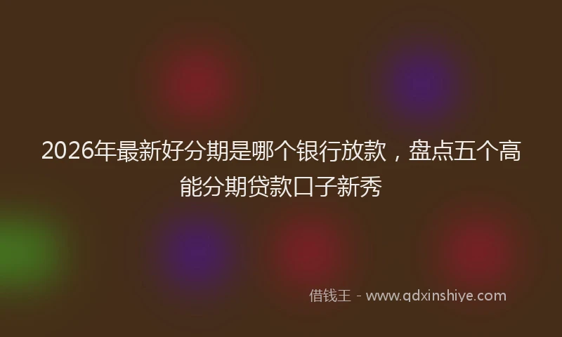 2026年最新好分期是哪个银行放款，盘点五个高能分期贷款口子新秀