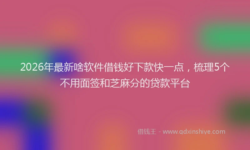 2026年最新啥软件借钱好下款快一点，梳理5个不用面签和芝麻分的贷款平台