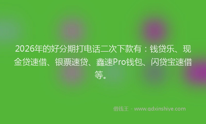 2026年的好分期打电话二次下款有：钱贷乐、现金贷速借、银票速贷、鑫速Pro钱包、闪贷宝速借等。