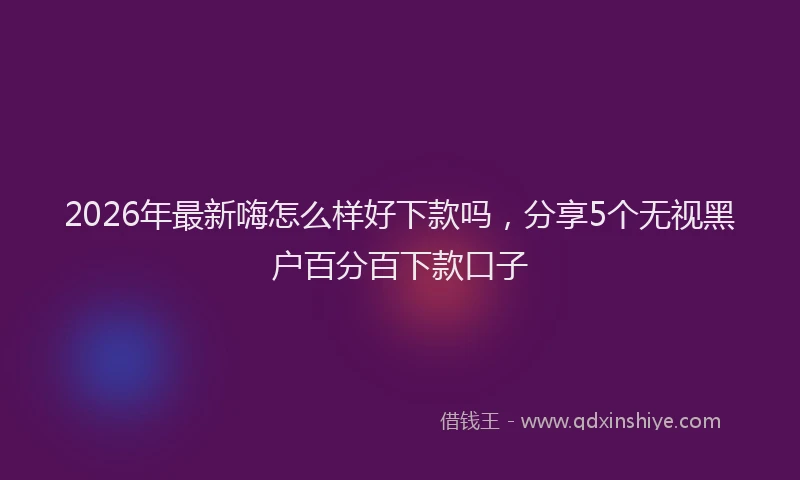 2026年最新嗨怎么样好下款吗，分享5个无视黑户百分百下款口子