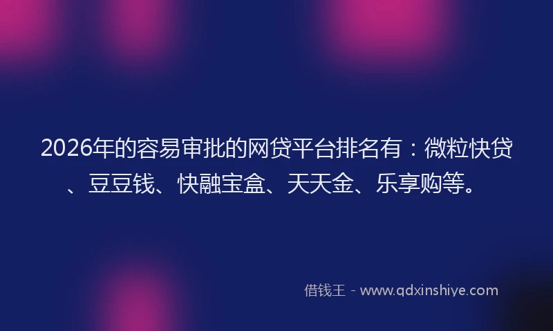 2026年的容易审批的网贷平台排名有：微粒快贷、豆豆钱、快融宝盒、天天金、乐享购等。