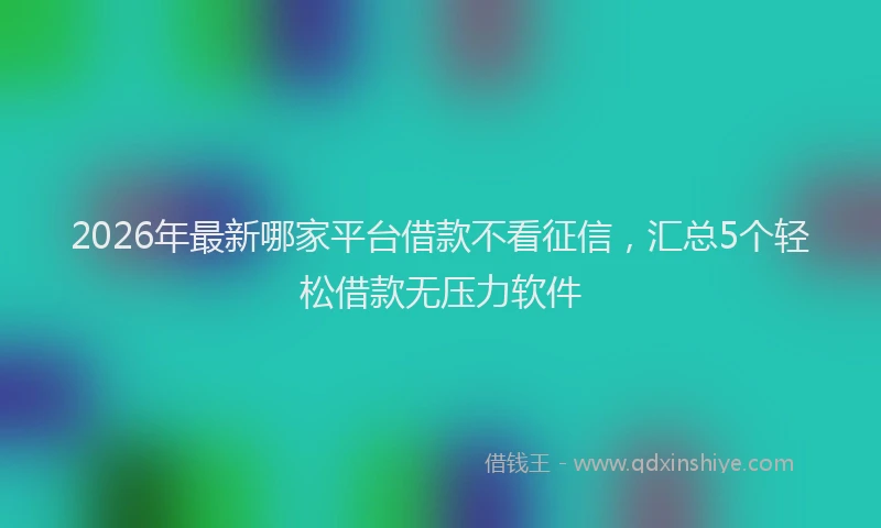 2026年最新哪家平台借款不看征信，汇总5个轻松借款无压力软件