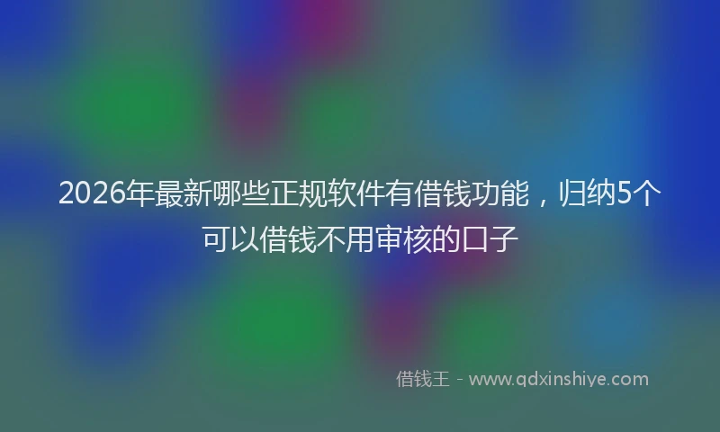 2026年最新哪些正规软件有借钱功能，归纳5个可以借钱不用审核的口子