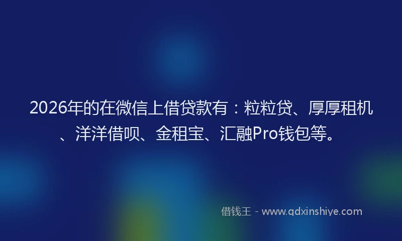 2026年的在微信上借贷款有：粒粒贷、厚厚租机、洋洋借呗、金租宝、汇融Pro钱包等。