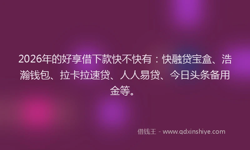 2026年的好享借下款快不快有：快融贷宝盒、浩瀚钱包、拉卡拉速贷、人人易贷、今日头条备用金等。