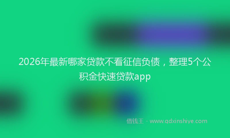 2026年最新哪家贷款不看征信负债，整理5个公积金快速贷款app