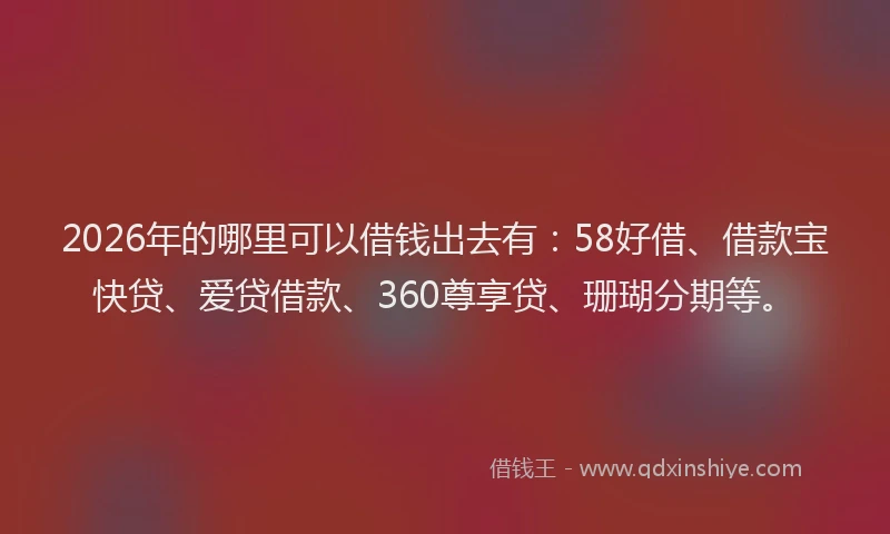 2026年的哪里可以借钱出去有:58好借、借款宝快贷、爱贷借款、360尊享贷、珊瑚分期等。