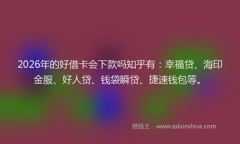 2026年的好借卡会下款吗知乎有：幸福贷、海印金服、好人贷、钱袋瞬贷、捷速钱包等。