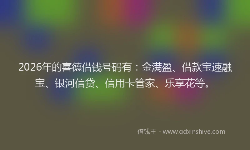 2026年的喜德借钱号码有：金满盈、借款宝速融宝、银河信贷、信用卡管家、乐享花等。