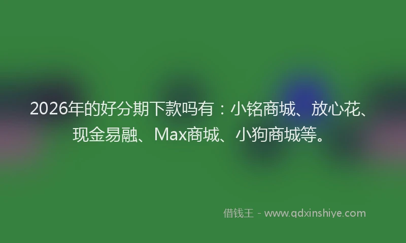 2026年的好分期下款吗有：小铭商城、放心花、现金易融、Max商城、小狗商城等。