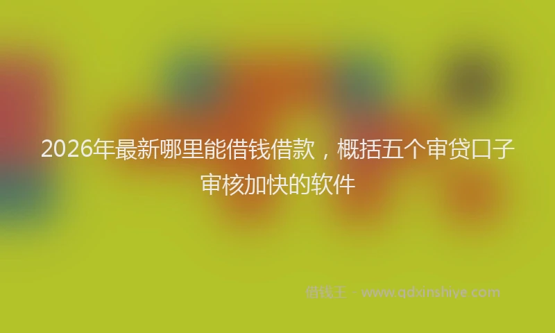 2026年最新哪里能借钱借款,概括五个审贷口子审核加快的软件