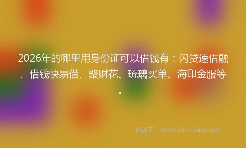 2026年的哪里用身份证可以借钱有：闪贷速借融、借钱快易借、聚财花、琉璃买单、海印金服等。