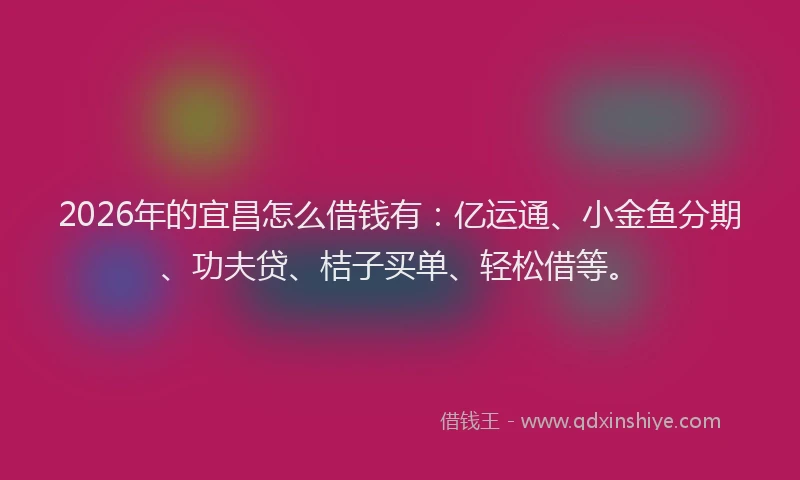 2026年的宜昌怎么借钱有：亿运通、小金鱼分期、功夫贷、桔子买单、轻松借等。