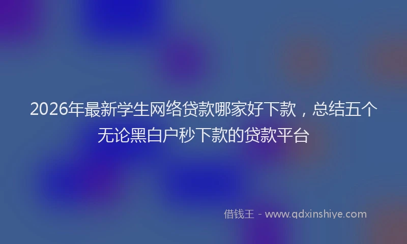 2026年最新学生网络贷款哪家好下款，总结五个无论黑白户秒下款的贷款平台