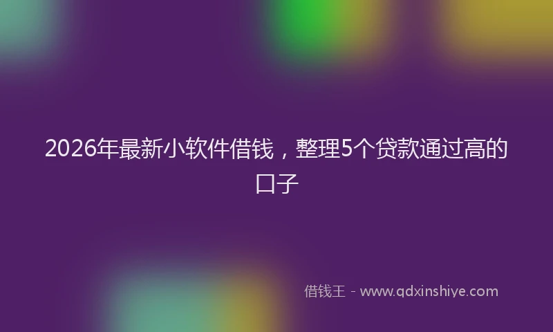 2026年最新小软件借钱，整理5个贷款通过高的口子