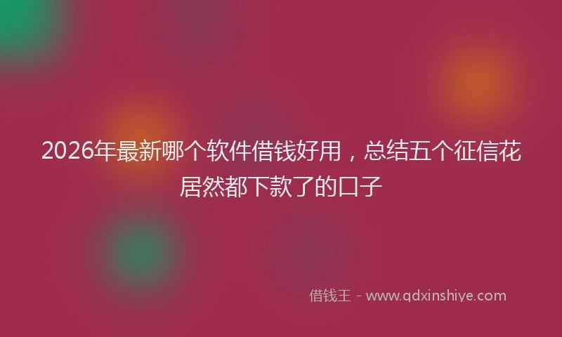 2026年最新哪个软件借钱好用,总结五个征信花居然都下款了的口子