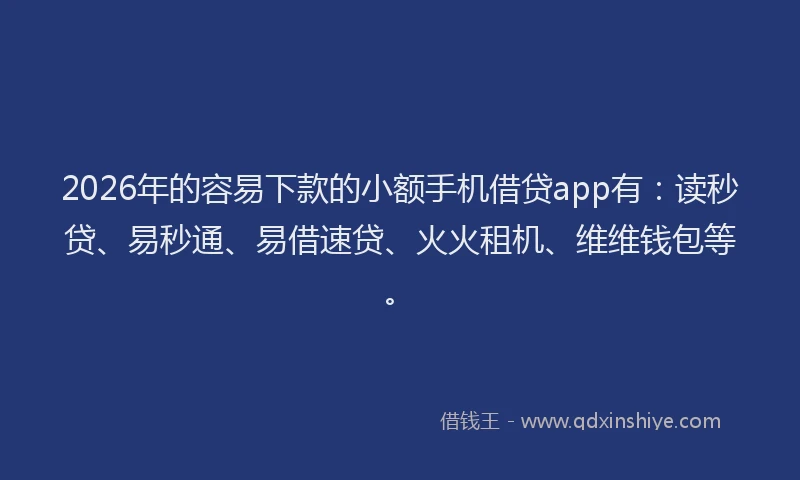 2026年的容易下款的小额手机借贷app有：读秒贷、易秒通、易借速贷、火火租机、维维钱包等。