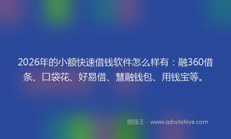 2026年的小额快速借钱软件怎么样有：融360借条、口袋花、好易借、慧融钱包、用钱宝等。