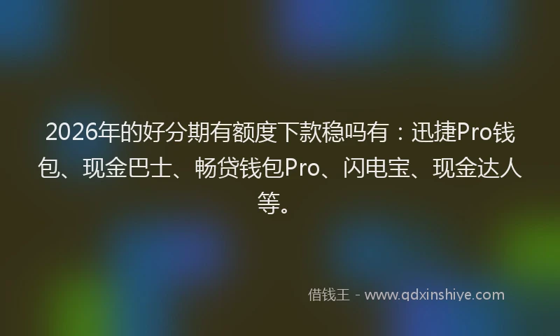 2026年的好分期有额度下款稳吗有：迅捷Pro钱包、现金巴士、畅贷钱包Pro、闪电宝、现金达人等。