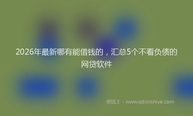 2026年最新哪有能借钱的，汇总5个不看负债的网贷软件