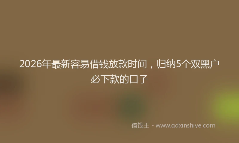 2026年最新容易借钱放款时间，归纳5个双黑户必下款的口子