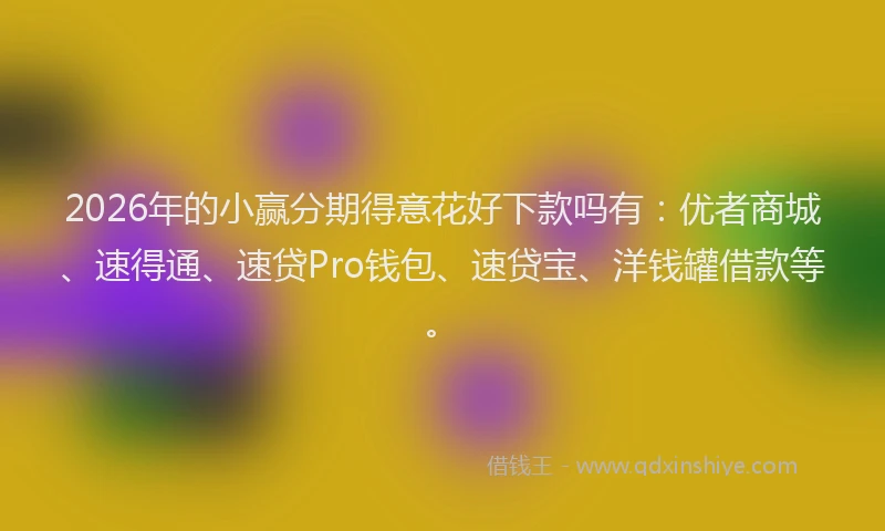 2026年的小赢分期得意花好下款吗有：优者商城、速得通、速贷Pro钱包、速贷宝、洋钱罐借款等。
