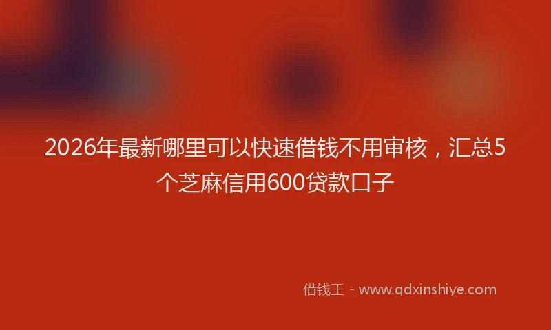 2026年最新哪里可以快速借钱不用审核，汇总5个芝麻信用600贷款口子