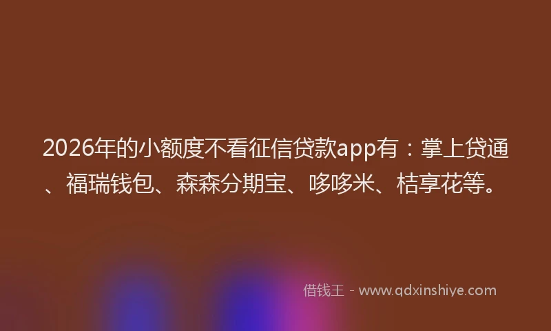 2026年的小额度不看征信贷款app有：掌上贷通、福瑞钱包、森森分期宝、哆哆米、桔享花等。