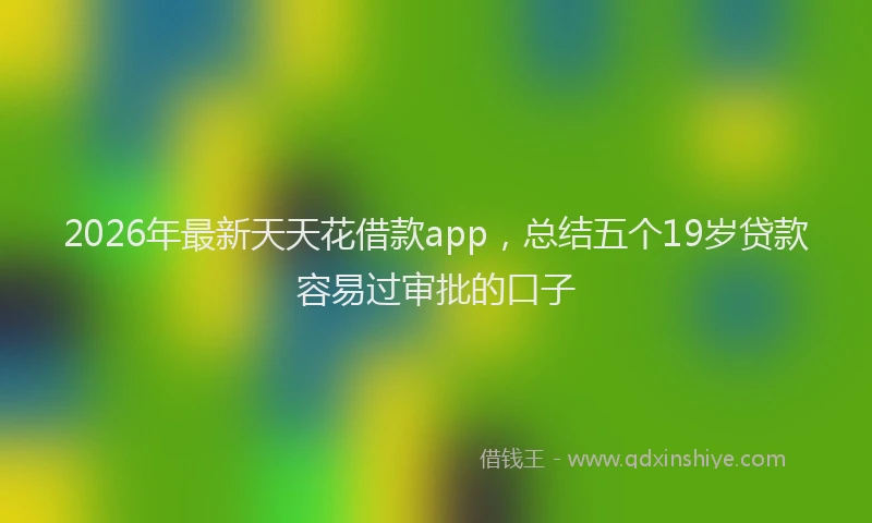 2026年最新天天花借款app,总结五个19岁贷款容易过审批的口子