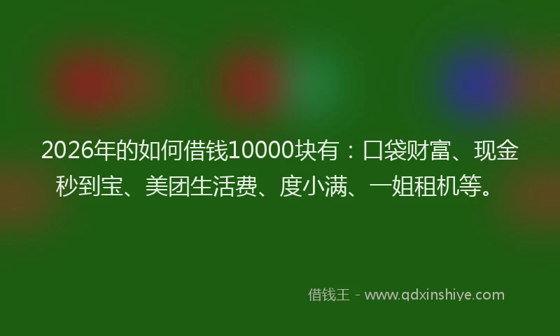 2026年的如何借钱10000块有：口袋财富、现金秒到宝、美团生活费、度小满、一姐租机等。