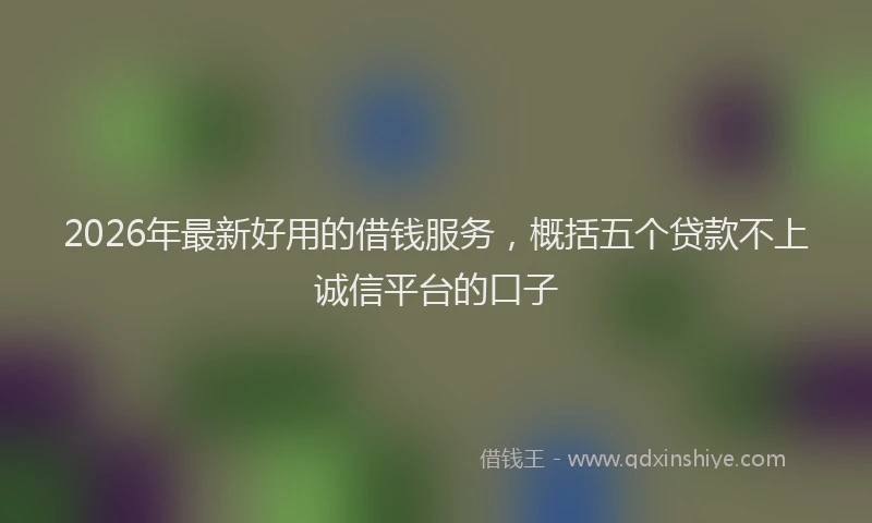 2026年最新好用的借钱服务，概括五个贷款不上诚信平台的口子